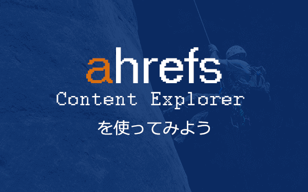 【Ahrefs】Content Explorerを使ってみよう！