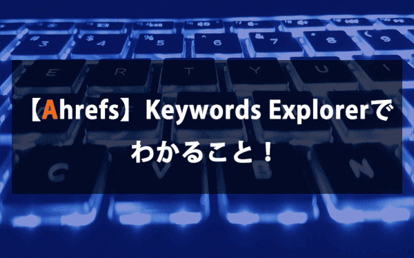 【Ahrefs】Keywords Explorerでわかること！