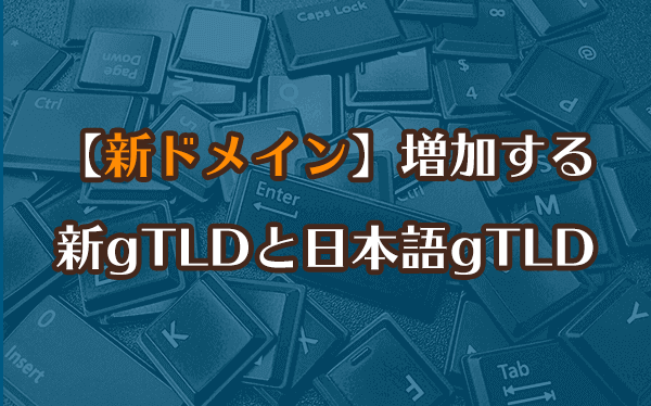 【新ドメイン】増加する新gTLDと日本語gTLD