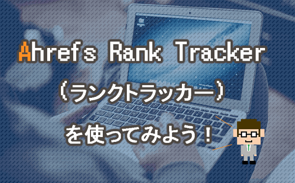 Ahrefs Rank Tracker(ランクトラッカー)を使ってみよう！