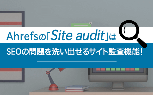 Ahrefsの「Site audit」はSEOの問題を洗い出せるサイト監査機能！