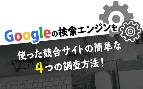 Googleの検索エンジンを使った競合サイトの簡単な4つの調査方法！