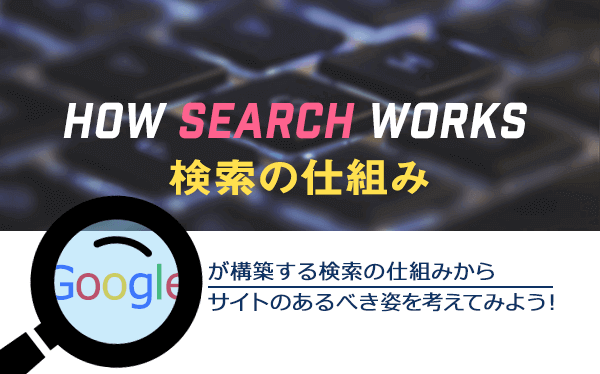 【How Search Works /検索の仕組み】Googleが構築する検索の仕組みからサイトのあるべき姿を考えてみよう！