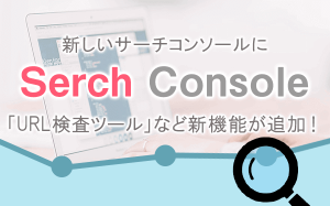 【Serch Console】新しいサーチコンソールに「URL検査ツール」など新機能が追加！