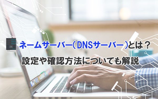 ネームサーバー（DNSサーバー）とは？設定や確認方法についても解説