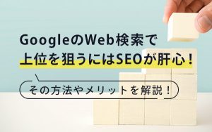 GoogleのWeb検索で上位を狙うにはSEOが肝心！その方法やメリットを解説！...