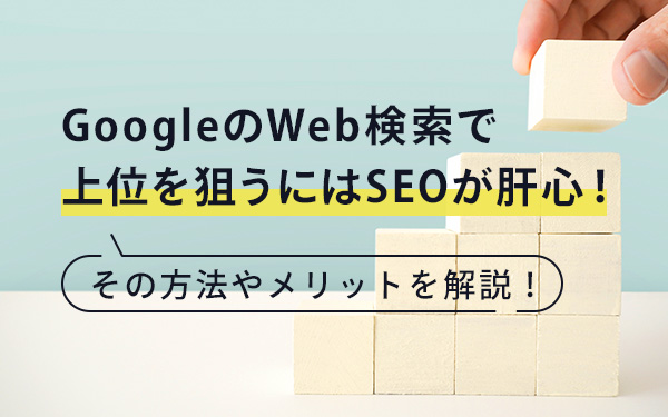 GoogleのWeb検索で上位を狙うにはSEOが肝心！その方法やメリットを解説！
