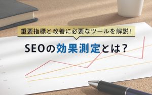 SEOの効果測定とは？重要指標と改善に必要なツールを解説！...
