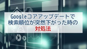 Googleコアアップデートで検索順位が突然下がった時の対処法